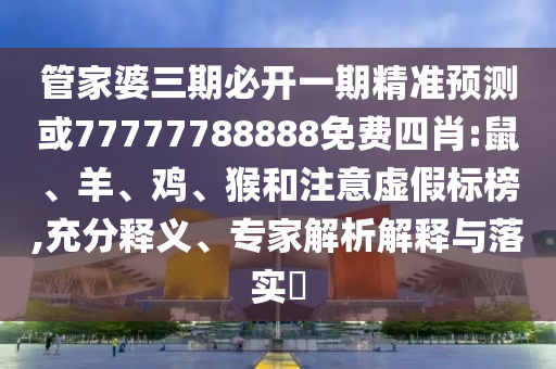 管家婆三期必開(kāi)一期精準(zhǔn)預(yù)測(cè)或77777788888免費(fèi)四肖:鼠、羊、雞、猴和注意虛假標(biāo)榜,充分釋義、專家解析解釋與落實(shí)?
