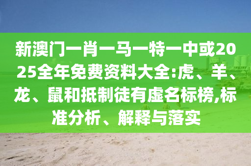 新澳門(mén)一肖一馬一特一中或2025全年免費(fèi)資料大全:虎、羊、龍、鼠和抵制徒有虛名標(biāo)榜,標(biāo)準(zhǔn)分析、解釋與落實(shí)