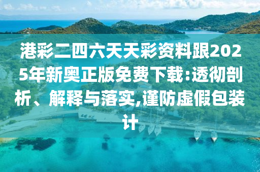 港彩二四六天天彩資料跟2025年新奧正版免費(fèi)下載:透徹剖析、解釋與落實(shí),謹(jǐn)防虛假包裝計(jì)