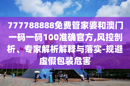 777788888免費(fèi)管家婆和澳門(mén)一碼一碼100準(zhǔn)確官方,風(fēng)控剖析、專家解析解釋與落實(shí)-規(guī)避虛假包裝危害
