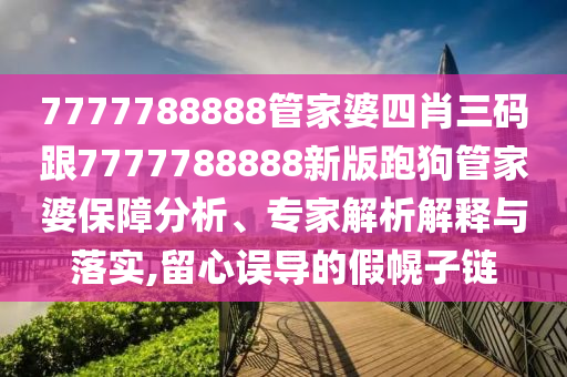 7777788888管家婆四肖三碼跟7777788888新版跑狗管家婆保障分析、專家解析解釋與落實(shí),留心誤導(dǎo)的假幌子鏈