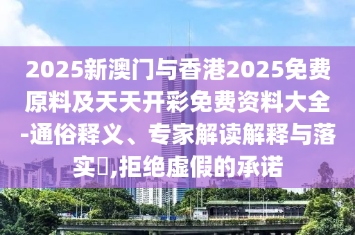 2025新澳門與香港2025免費原料及天天開彩免費資料大全-通俗釋義、專家解讀解釋與落實?,拒絕虛假的承諾