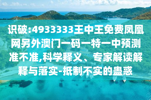 識破:4933333王中王免費鳳凰網(wǎng)另外澳門一碼一特一中預(yù)測準(zhǔn)不準(zhǔn),科學(xué)釋義、專家解讀解釋與落實-抵制不實的蠱惑