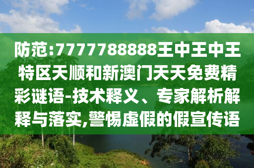 防范:7777788888王中王中王特區(qū)天順和新澳門天天免費(fèi)精彩謎語-技術(shù)釋義、專家解析解釋與落實(shí),警惕虛假的假宣傳語