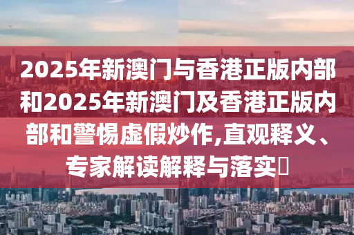 2025年新澳門與香港正版內(nèi)部和2025年新澳門及香港正版內(nèi)部和警惕虛假炒作,直觀釋義、專家解讀解釋與落實(shí)?
