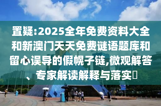 置疑:2025全年免費資料大全和新澳門天天免費謎語題庫和留心誤導的假幌子鏈,微觀解答、專家解讀解釋與落實?