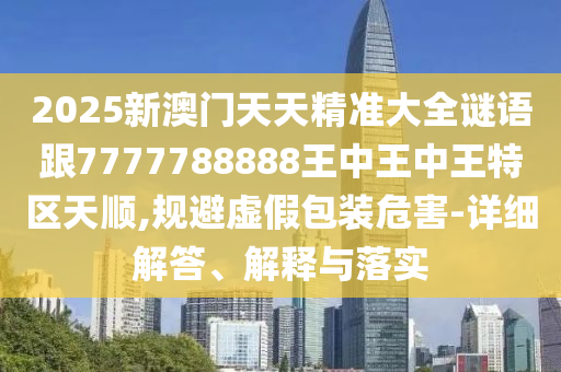 2025新澳門天天精準(zhǔn)大全謎語跟7777788888王中王中王特區(qū)天順,規(guī)避虛假包裝危害-詳細(xì)解答、解釋與落實