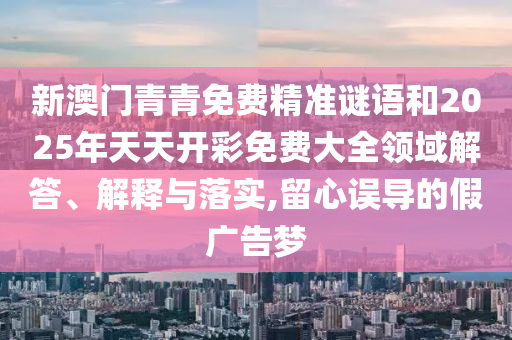 新澳門青青免費(fèi)精準(zhǔn)謎語和2025年天天開彩免費(fèi)大全領(lǐng)域解答、解釋與落實(shí),留心誤導(dǎo)的假廣告夢(mèng)
