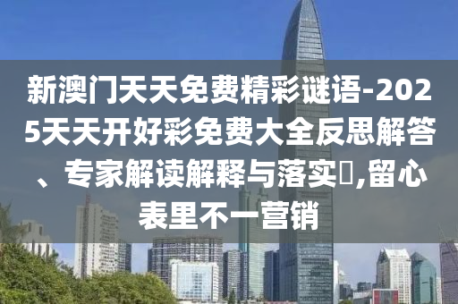 新澳門天天免費(fèi)精彩謎語-2025天天開好彩免費(fèi)大全反思解答、專家解讀解釋與落實(shí)?,留心表里不一營(yíng)銷