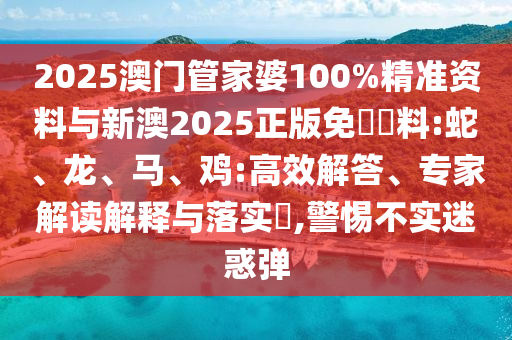 2025澳門管家婆100%精準(zhǔn)資料與新澳2025正版免費(fèi)資料:蛇、龍、馬、雞:高效解答、專家解讀解釋與落實(shí)?,警惕不實(shí)迷惑彈