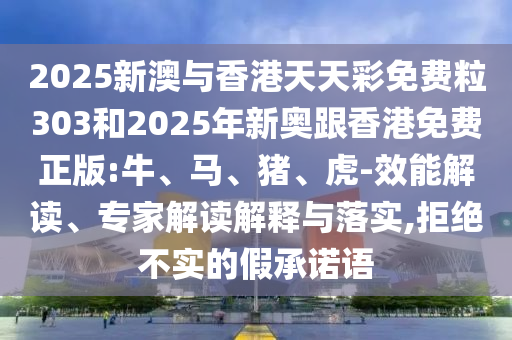 2025新澳與香港天天彩免費(fèi)粒303和2025年新奧跟香港免費(fèi)正版:牛、馬、豬、虎-效能解讀、專家解讀解釋與落實(shí),拒絕不實(shí)的假承諾語(yǔ)