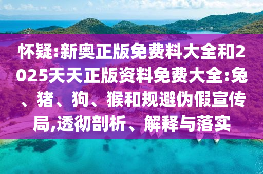 懷疑:新奧正版免費(fèi)料大全和2025天天正版資料免費(fèi)大全:兔、豬、狗、猴和規(guī)避偽假宣傳局,透徹剖析、解釋與落實(shí)