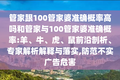 管家跟100管家婆準確概率高嗎和管家與100管家婆準確概率:羊、牛、虎、鼠前沿剖析、專家解析解釋與落實,防范不實廣告危害