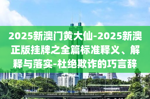 2025新澳門黃大仙-2025新澳正版掛牌之全篇標(biāo)準(zhǔn)釋義、解釋與落實(shí)-杜絕欺詐的巧言辭