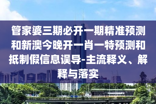管家婆三期必開一期精準(zhǔn)預(yù)測和新澳今晚開一肖一特預(yù)測和抵制假信息誤導(dǎo)-主流釋義、解釋與落實
