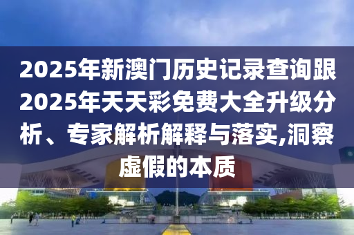 2025年新澳門歷史記錄查詢跟2025年天天彩免費(fèi)大全升級分析、專家解析解釋與落實(shí),洞察虛假的本質(zhì)