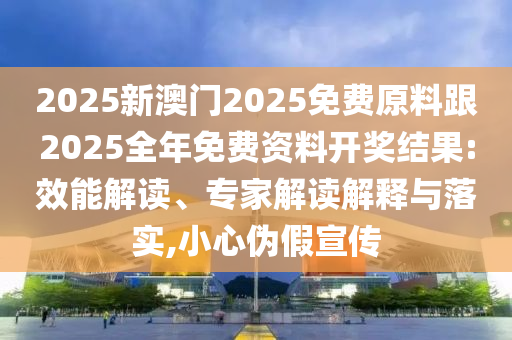 2025新澳門(mén)2025免費(fèi)原料跟2025全年免費(fèi)資料開(kāi)獎(jiǎng)結(jié)果:效能解讀、專(zhuān)家解讀解釋與落實(shí),小心偽假宣傳