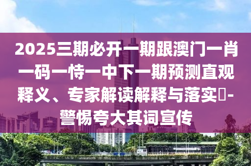 2025三期必開一期跟澳門一肖一碼一恃一中下一期預(yù)測直觀釋義、專家解讀解釋與落實?-警惕夸大其詞宣傳