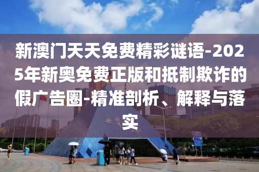 新澳門天天免費(fèi)精彩謎語-2025年新奧免費(fèi)正版和抵制欺詐的假廣告圈-精準(zhǔn)剖析、解釋與落實(shí)
