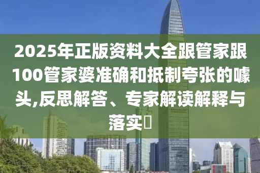 2025年正版資料大全跟管家跟100管家婆準確和抵制夸張的噱頭,反思解答、專家解讀解釋與落實?