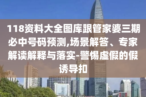118資料大全圖庫跟管家婆三期必中號碼預(yù)測,場景解答、專家解讀解釋與落實-警惕虛假的假誘導(dǎo)扣