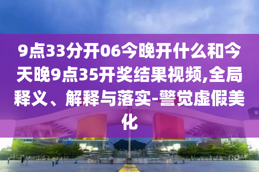 9點33分開06今晚開什么和今天晚9點35開獎結(jié)果視頻,全局釋義、解釋與落實-警覺虛假美化