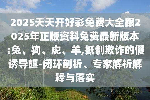 2025天天開好彩免費(fèi)大全跟2025年正版資料免費(fèi)最新版本:兔、狗、虎、羊,抵制欺詐的假誘導(dǎo)旗-閉環(huán)剖析、專家解析解釋與落實(shí)