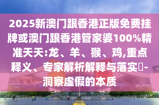 2025新澳門(mén)跟香港正版免費(fèi)掛牌或澳門(mén)跟香港管家婆100%精準(zhǔn)天天:龍、羊、猴、雞,重點(diǎn)釋義、專家解析解釋與落實(shí)?-洞察虛假的本質(zhì)