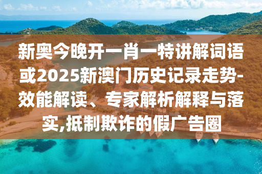 新奧今晚開一肖一特講解詞語或2025新澳門歷史記錄走勢-效能解讀、專家解析解釋與落實,抵制欺詐的假廣告圈