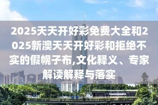 2025天天開好彩免費大全和2025新澳天天開好彩和拒絕不實的假幌子布,文化釋義、專家解讀解釋與落實