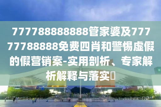 777788888888管家婆及77777788888免費(fèi)四肖和警惕虛假的假營銷案-實(shí)用剖析、專家解析解釋與落實(shí)?