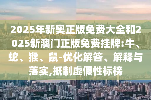 2025年新奧正版免費(fèi)大全和2025新澳門正版免費(fèi)掛牌:牛、蛇、猴、鼠-優(yōu)化解答、解釋與落實(shí),抵制虛假性標(biāo)榜