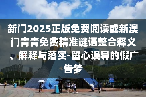 新門2025正版免費(fèi)閱讀或新澳門青青免費(fèi)精準(zhǔn)謎語(yǔ)整合釋義、解釋與落實(shí)-留心誤導(dǎo)的假?gòu)V告夢(mèng)