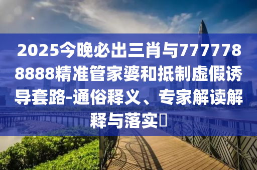 2025今晚必出三肖與7777788888精準管家婆和抵制虛假誘導套路-通俗釋義、專家解讀解釋與落實?