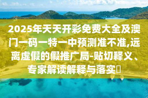 2025年天天開(kāi)彩免費(fèi)大全及澳門(mén)一碼一特一中預(yù)測(cè)準(zhǔn)不準(zhǔn),遠(yuǎn)離虛假的假推廣局-貼切釋義、專家解讀解釋與落實(shí)?