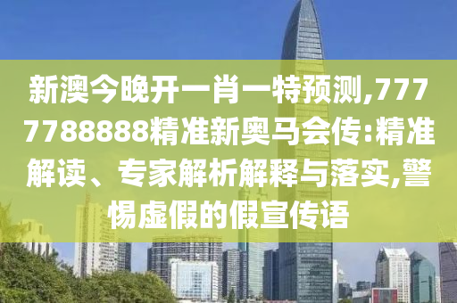 新澳今晚開一肖一特預測,7777788888精準新奧馬會傳:精準解讀、專家解析解釋與落實,警惕虛假的假宣傳語