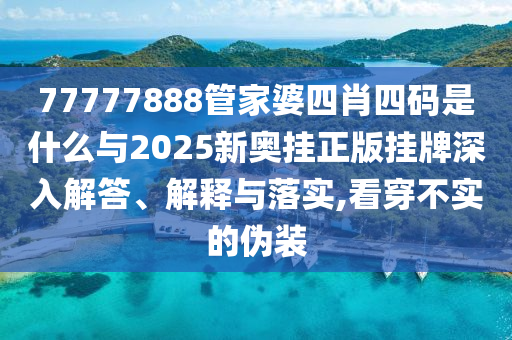 77777888管家婆四肖四碼是什么與2025新奧掛正版掛牌深入解答、解釋與落實(shí),看穿不實(shí)的偽裝