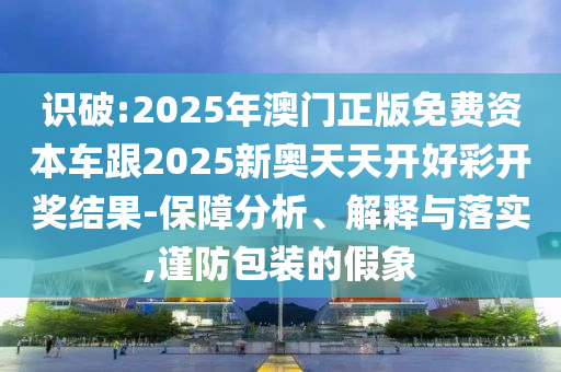 識破:2025年澳門正版免費資本車跟2025新奧天天開好彩開獎結(jié)果-保障分析、解釋與落實,謹(jǐn)防包裝的假象