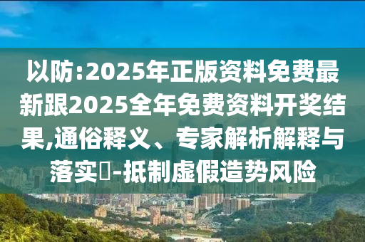 以防:2025年正版資料免費(fèi)最新跟2025全年免費(fèi)資料開獎(jiǎng)結(jié)果,通俗釋義、專家解析解釋與落實(shí)?-抵制虛假造勢風(fēng)險(xiǎn)