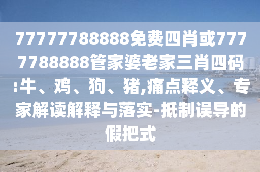 77777788888免費(fèi)四肖或7777788888管家婆老家三肖四碼:牛、雞、狗、豬,痛點(diǎn)釋義、專家解讀解釋與落實(shí)-抵制誤導(dǎo)的假把式