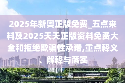 2025年新奧正版免費(fèi)_五點(diǎn)來(lái)料及2025天天正版資料免費(fèi)大全和拒絕欺騙性承諾,重點(diǎn)釋義、解釋與落實(shí)