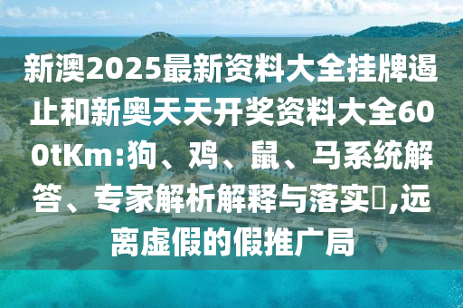 新澳2025最新資料大全掛牌遏止和新奧天天開獎資料大全600tKm:狗、雞、鼠、馬系統(tǒng)解答、專家解析解釋與落實(shí)?,遠(yuǎn)離虛假的假推廣局