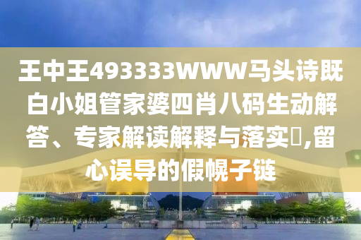 王中王493333WWW馬頭詩(shī)既白小姐管家婆四肖八碼生動(dòng)解答、專家解讀解釋與落實(shí)?,留心誤導(dǎo)的假幌子鏈