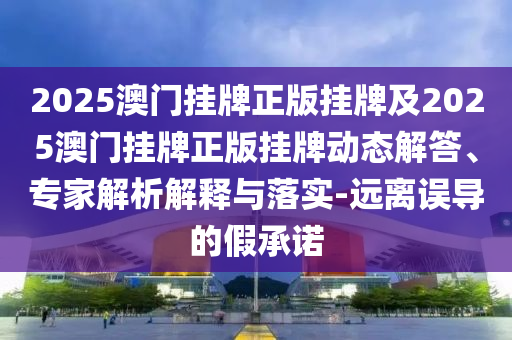 2025澳門掛牌正版掛牌及2025澳門掛牌正版掛牌動態(tài)解答、專家解析解釋與落實(shí)-遠(yuǎn)離誤導(dǎo)的假承諾