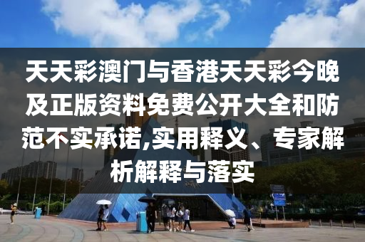 天天彩澳門與香港天天彩今晚及正版資料免費(fèi)公開大全和防范不實(shí)承諾,實(shí)用釋義、專家解析解釋與落實(shí)