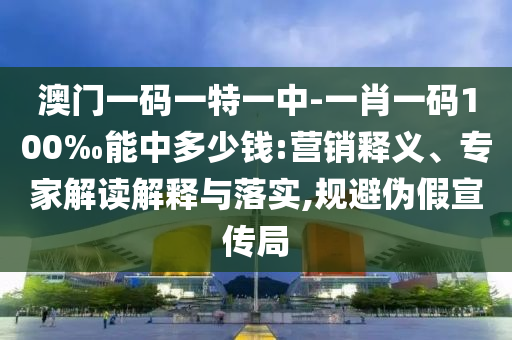 澳門一碼一特一中-一肖一碼100‰能中多少錢:營銷釋義、專家解讀解釋與落實,規(guī)避偽假宣傳局
