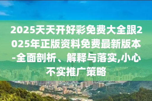 2025天天開(kāi)好彩免費(fèi)大全跟2025年正版資料免費(fèi)最新版本-全面剖析、解釋與落實(shí),小心不實(shí)推廣策略
