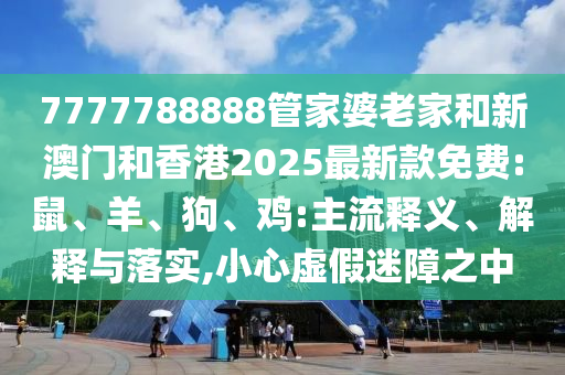 7777788888管家婆老家和新澳門和香港2025最新款免費(fèi):鼠、羊、狗、雞:主流釋義、解釋與落實(shí),小心虛假迷障之中