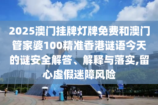 2025澳門掛牌燈牌免費和澳門管家婆100精準(zhǔn)香港謎語今天的謎安全解答、解釋與落實,留心虛假迷障風(fēng)險
