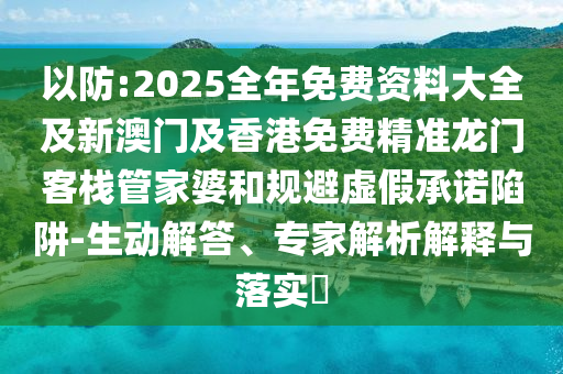 以防:2025全年免費(fèi)資料大全及新澳門及香港免費(fèi)精準(zhǔn)龍門客棧管家婆和規(guī)避虛假承諾陷阱-生動(dòng)解答、專家解析解釋與落實(shí)?